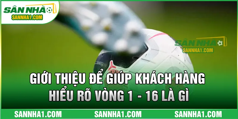 Giới thiệu để giúp khách hàng hiểu rõ vòng 1 - 16 là gì