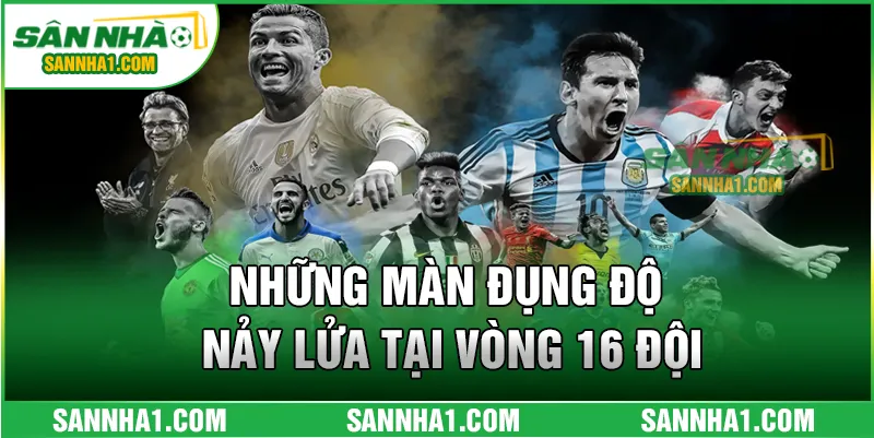 Những màn đụng độ nảy lửa tại vòng 16 đội