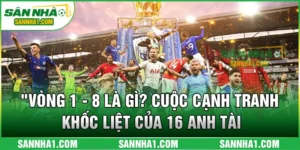 Vòng 1 - 8 Là Gì? Cuộc Cạnh Tranh Khốc Liệt Của 16 Anh Tài