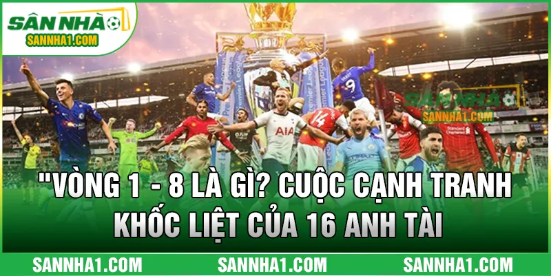 Vòng 1 - 8 Là Gì? Cuộc Cạnh Tranh Khốc Liệt Của 16 Anh Tài