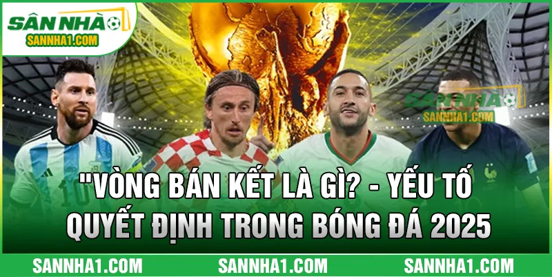 Vòng Bán Kết Là Gì? - Yếu Tố Quyết Định Trong Bóng Đá 2025