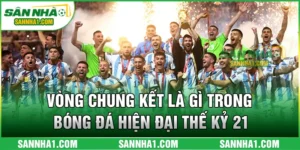 Vòng Chung Kết Là Gì Trong Bóng Đá Hiện Đại Thế Kỷ 21