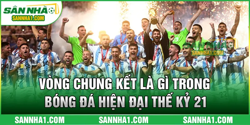 Vòng Chung Kết Là Gì Trong Bóng Đá Hiện Đại Thế Kỷ 21