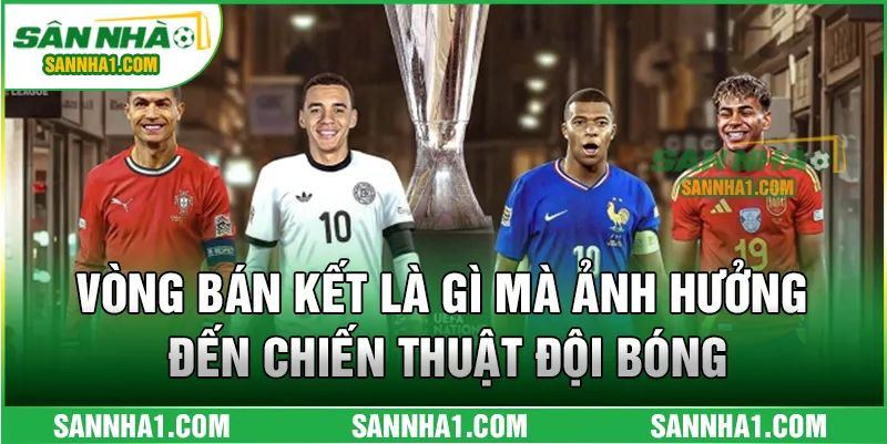 Vòng bán kết là gì mà ảnh hưởng đến chiến thuật đội bóng