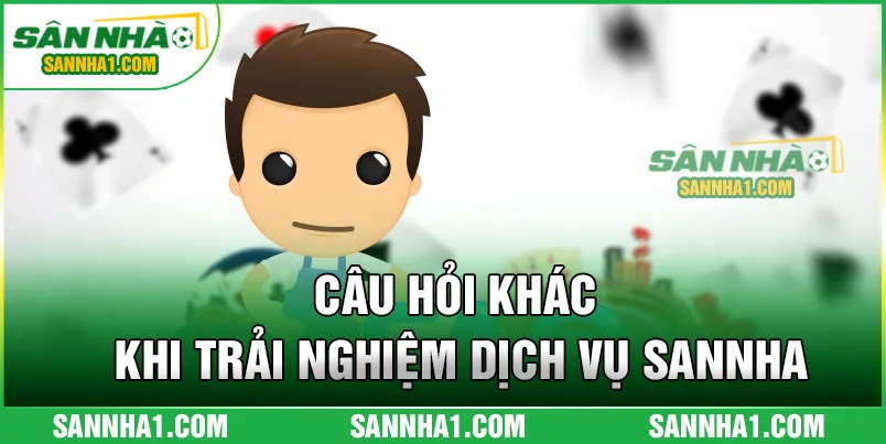 Câu hỏi khác khi trải nghiệm dịch vụ SANNHA